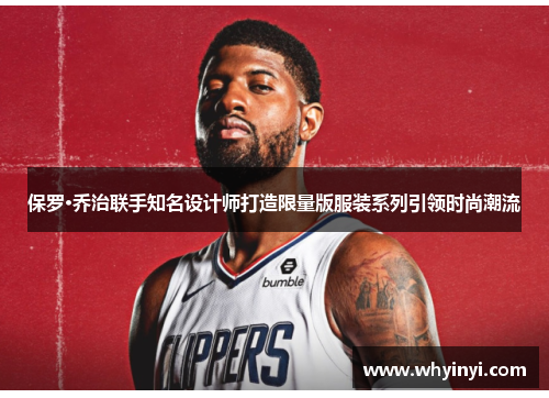 保罗·乔治联手知名设计师打造限量版服装系列引领时尚潮流 保罗·乔治联手知名设计师打造限量版服装系列引领时尚潮流