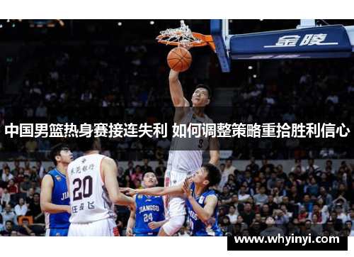 中国男篮热身赛接连失利 如何调整策略重拾胜利信心