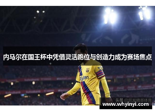 内马尔在国王杯中凭借灵活跑位与创造力成为赛场焦点