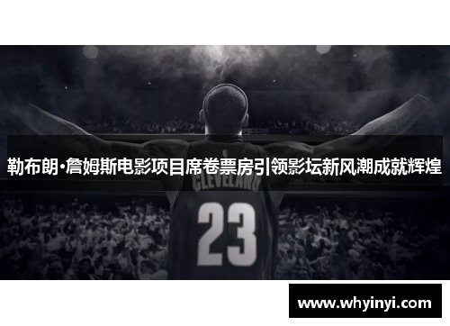 勒布朗·詹姆斯电影项目席卷票房引领影坛新风潮成就辉煌 勒布朗·詹姆斯电影项目席卷票房引领影坛新风潮成就辉煌
