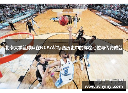 北卡大学篮球队在NCAA锦标赛历史中的辉煌地位与传奇成就 北卡大学篮球队在NCAA锦标赛历史中的辉煌地位与传奇成就