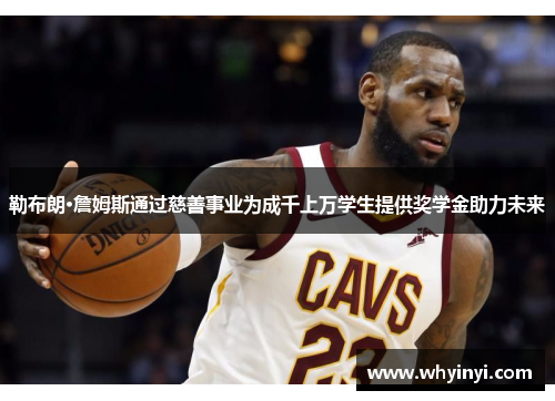 勒布朗·詹姆斯通过慈善事业为成千上万学生提供奖学金助力未来
