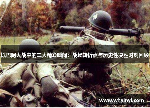 以巴阿大战中的三大精彩瞬间：战场转折点与历史性决胜时刻回顾