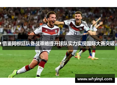 借鉴阿根廷队备战策略提升球队实力实现国际大赛突破 借鉴阿根廷队备战策略提升球队实力实现国际大赛突破