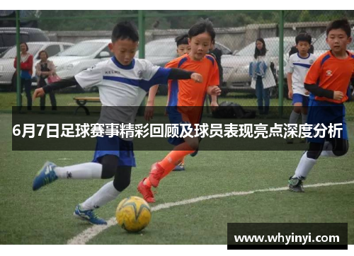 6月7日足球赛事精彩回顾及球员表现亮点深度分析