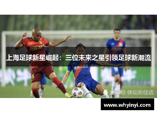 上海足球新星崛起:三位未来之星引领足球新潮流 上海足球新星崛起:三位未来之星引领足球新潮流