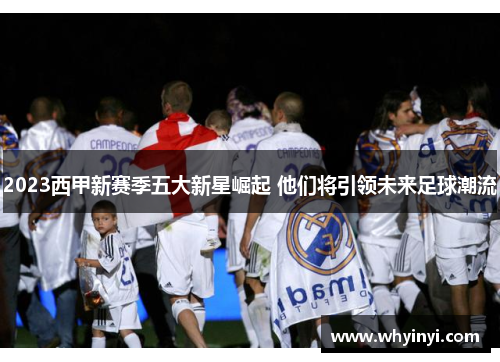 2023西甲新赛季五大新星崛起 他们将引领未来足球潮流 2023西甲新赛季五大新星崛起 他们将引领未来足球潮流