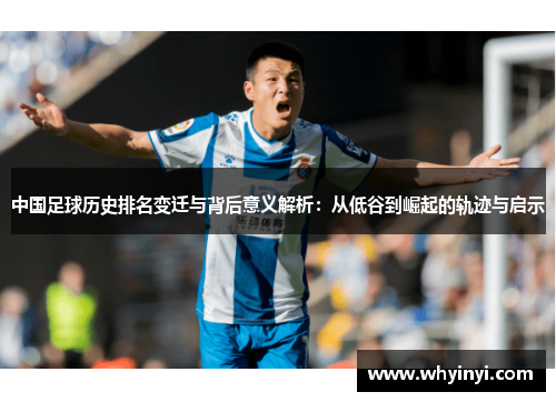 中国足球历史排名变迁与背后意义解析：从低谷到崛起的轨迹与启示