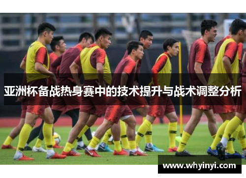 亚洲杯备战热身赛中的技术提升与战术调整分析 亚洲杯备战热身赛中的技术提升与战术调整分析