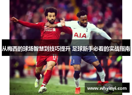 从梅西的球场智慧到技巧提升 足球新手必看的实战指南 从梅西的球场智慧到技巧提升 足球新手必看的实战指南