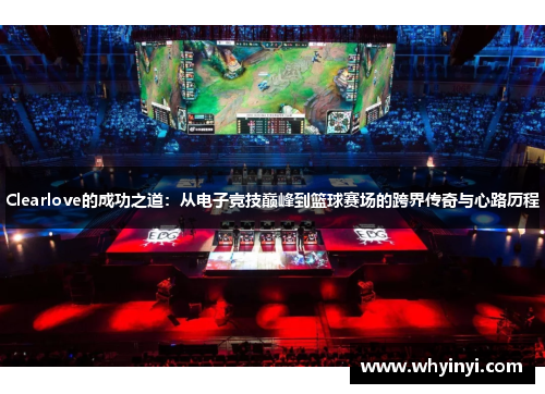 Clearlove的成功之道:从电子竞技巅峰到篮球赛场的跨界传奇与心路历程 Clearlove的成功之道:从电子竞技巅峰到篮球赛场的跨界传奇与心路历程