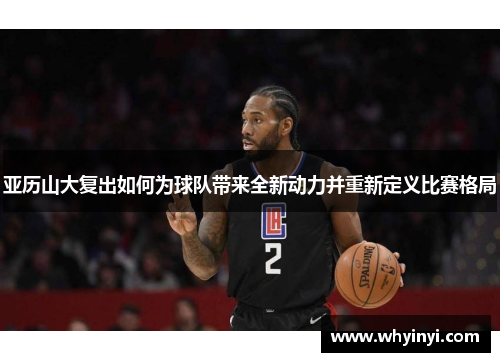 亚历山大复出如何为球队带来全新动力并重新定义比赛格局