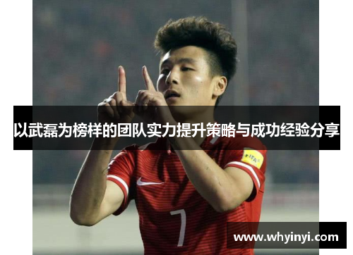 以武磊为榜样的团队实力提升策略与成功经验分享 以武磊为榜样的团队实力提升策略与成功经验分享