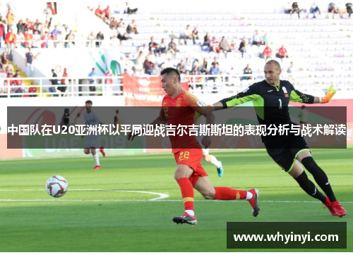 中国队在U20亚洲杯以平局迎战吉尔吉斯斯坦的表现分析与战术解读