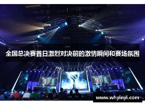 全国总决赛首日激烈对决前的激情瞬间和赛场氛围