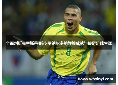 全面剖析克里斯蒂亚诺·罗纳尔多的辉煌成就与传奇足球生涯