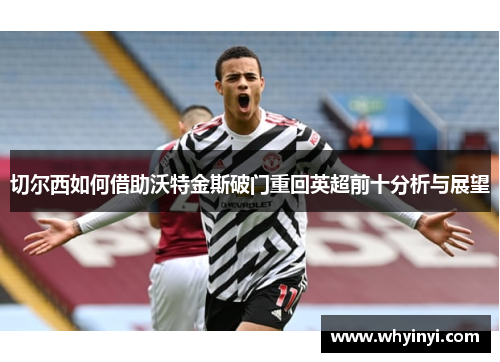 切尔西如何借助沃特金斯破门重回英超前十分析与展望