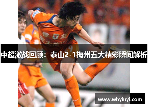 中超激战回顾：泰山2-1梅州五大精彩瞬间解析