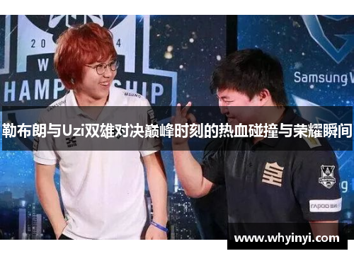 勒布朗与Uzi双雄对决巅峰时刻的热血碰撞与荣耀瞬间