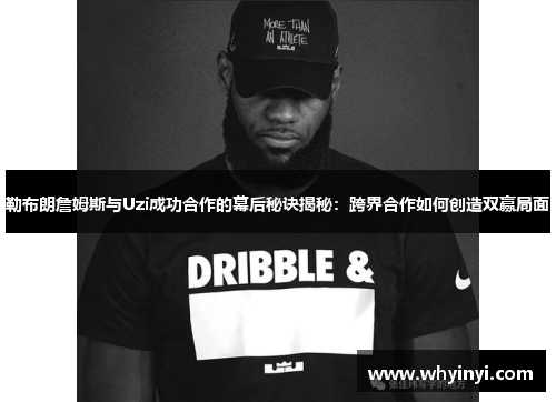 勒布朗詹姆斯与Uzi成功合作的幕后秘诀揭秘:跨界合作如何创造双赢局面 勒布朗詹姆斯与Uzi成功合作的幕后秘诀揭秘:跨界合作如何创造双赢局面