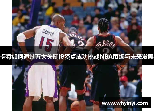 卡特如何通过五大关键投资点成功挑战NBA市场与未来发展 卡特如何通过五大关键投资点成功挑战NBA市场与未来发展