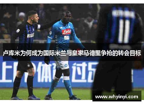 卢库米为何成为国际米兰与皇家马德里争抢的转会目标 卢库米为何成为国际米兰与皇家马德里争抢的转会目标