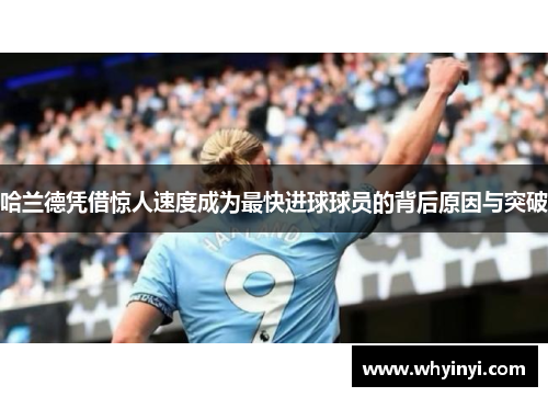 哈兰德凭借惊人速度成为最快进球球员的背后原因与突破 哈兰德凭借惊人速度成为最快进球球员的背后原因与突破