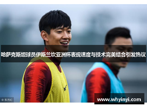 哈萨克斯坦球员伊斯兰坎亚洲杯表现速度与技术完美结合引发热议 哈萨克斯坦球员伊斯兰坎亚洲杯表现速度与技术完美结合引发热议