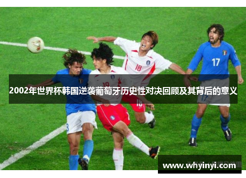 2002年世界杯韩国逆袭葡萄牙历史性对决回顾及其背后的意义 2002年世界杯韩国逆袭葡萄牙历史性对决回顾及其背后的意义