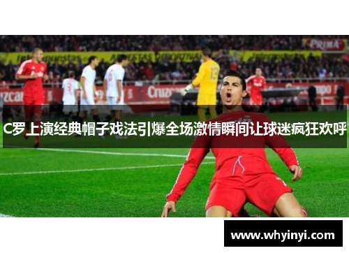 C罗上演经典帽子戏法引爆全场激情瞬间让球迷疯狂欢呼