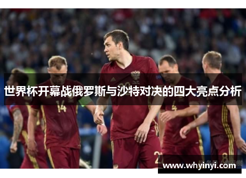 世界杯开幕战俄罗斯与沙特对决的四大亮点分析 世界杯开幕战俄罗斯与沙特对决的四大亮点分析