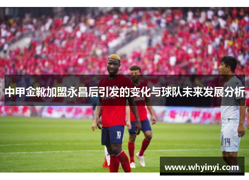 中甲金靴加盟永昌后引发的变化与球队未来发展分析 中甲金靴加盟永昌后引发的变化与球队未来发展分析
