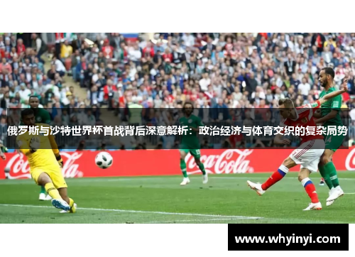 俄罗斯与沙特世界杯首战背后深意解析：政治经济与体育交织的复杂局势