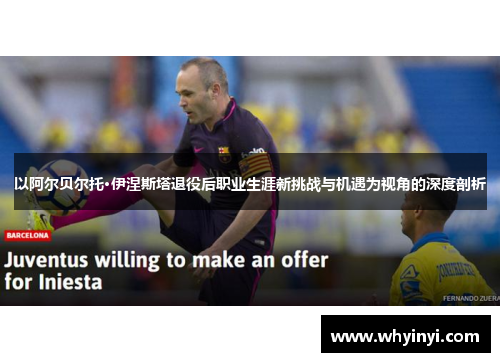以阿尔贝尔托·伊涅斯塔退役后职业生涯新挑战与机遇为视角的深度剖析