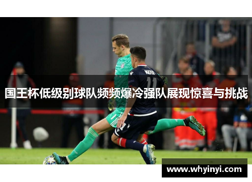 国王杯低级别球队频频爆冷强队展现惊喜与挑战 国王杯低级别球队频频爆冷强队展现惊喜与挑战
