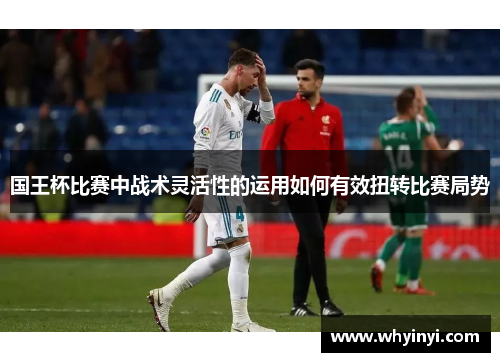 国王杯比赛中战术灵活性的运用如何有效扭转比赛局势 国王杯比赛中战术灵活性的运用如何有效扭转比赛局势