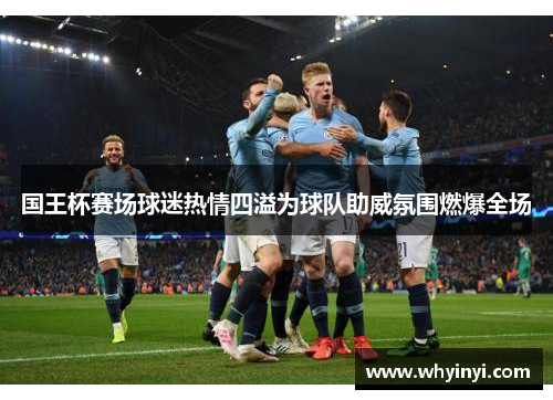 国王杯赛场球迷热情四溢为球队助威氛围燃爆全场 国王杯赛场球迷热情四溢为球队助威氛围燃爆全场