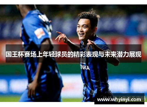国王杯赛场上年轻球员的精彩表现与未来潜力展现 国王杯赛场上年轻球员的精彩表现与未来潜力展现