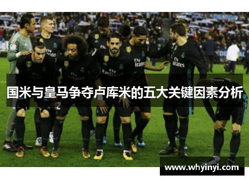 国米与皇马争夺卢库米的五大关键因素分析 国米与皇马争夺卢库米的五大关键因素分析
