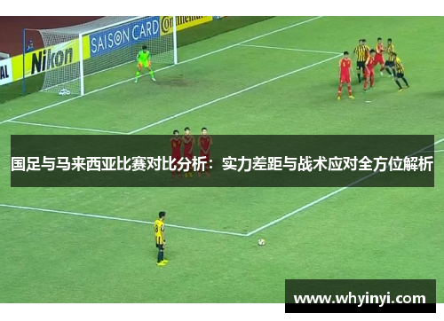 国足与马来西亚比赛对比分析：实力差距与战术应对全方位解析