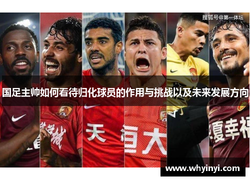 国足主帅如何看待归化球员的作用与挑战以及未来发展方向 国足主帅如何看待归化球员的作用与挑战以及未来发展方向