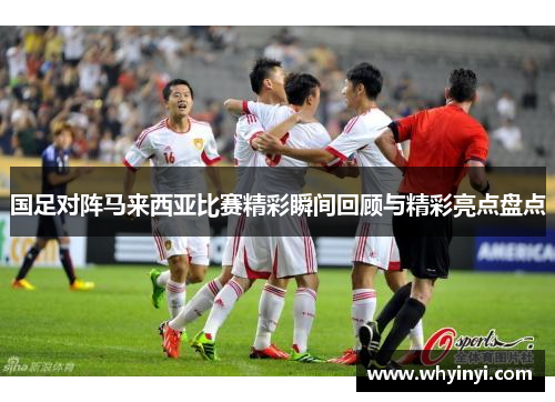 国足对阵马来西亚比赛精彩瞬间回顾与精彩亮点盘点 国足对阵马来西亚比赛精彩瞬间回顾与精彩亮点盘点