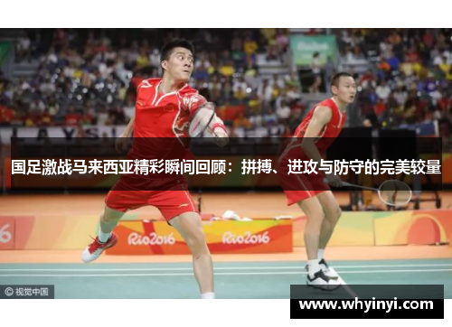 国足激战马来西亚精彩瞬间回顾：拼搏、进攻与防守的完美较量