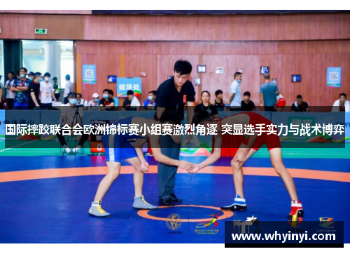 国际摔跤联合会欧洲锦标赛小组赛激烈角逐 突显选手实力与战术博弈 国际摔跤联合会欧洲锦标赛小组赛激烈角逐 突显选手实力与战术博弈