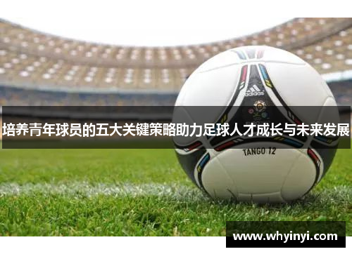 培养青年球员的五大关键策略助力足球人才成长与未来发展 培养青年球员的五大关键策略助力足球人才成长与未来发展