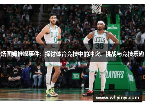 塔图姆推搡事件:探讨体育竞技中的冲突、挑战与竞技乐趣 塔图姆推搡事件:探讨体育竞技中的冲突、挑战与竞技乐趣