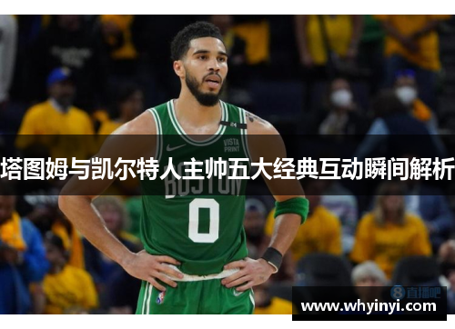 塔图姆与凯尔特人主帅五大经典互动瞬间解析 塔图姆与凯尔特人主帅五大经典互动瞬间解析