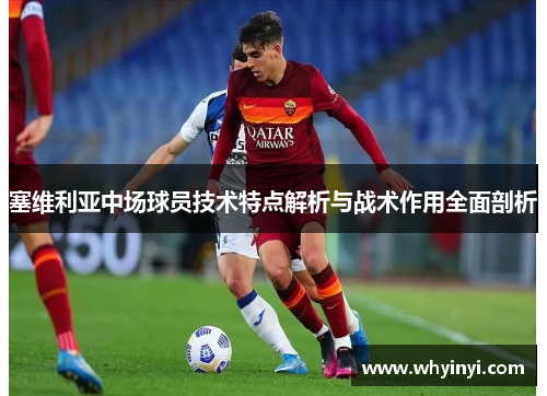 塞维利亚中场球员技术特点解析与战术作用全面剖析 塞维利亚中场球员技术特点解析与战术作用全面剖析