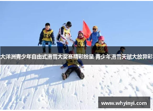 大洋洲青少年自由式滑雪大奖赛精彩纷呈 青少年滑雪天赋大放异彩