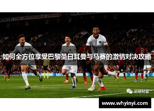 如何全方位享受巴黎圣日耳曼与马赛的激情对决攻略 如何全方位享受巴黎圣日耳曼与马赛的激情对决攻略